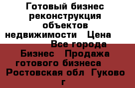 Готовый бизнес-реконструкция объектов недвижимости › Цена ­ 600 000 - Все города Бизнес » Продажа готового бизнеса   . Ростовская обл.,Гуково г.